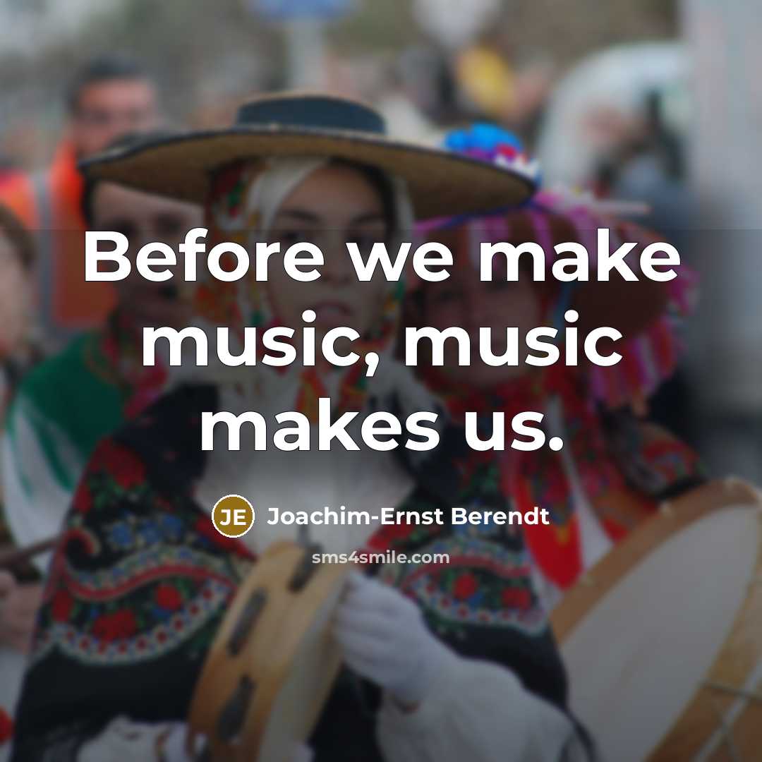 “Before we make music, music makes us.…” quote by Joachim-Ernst Berendt