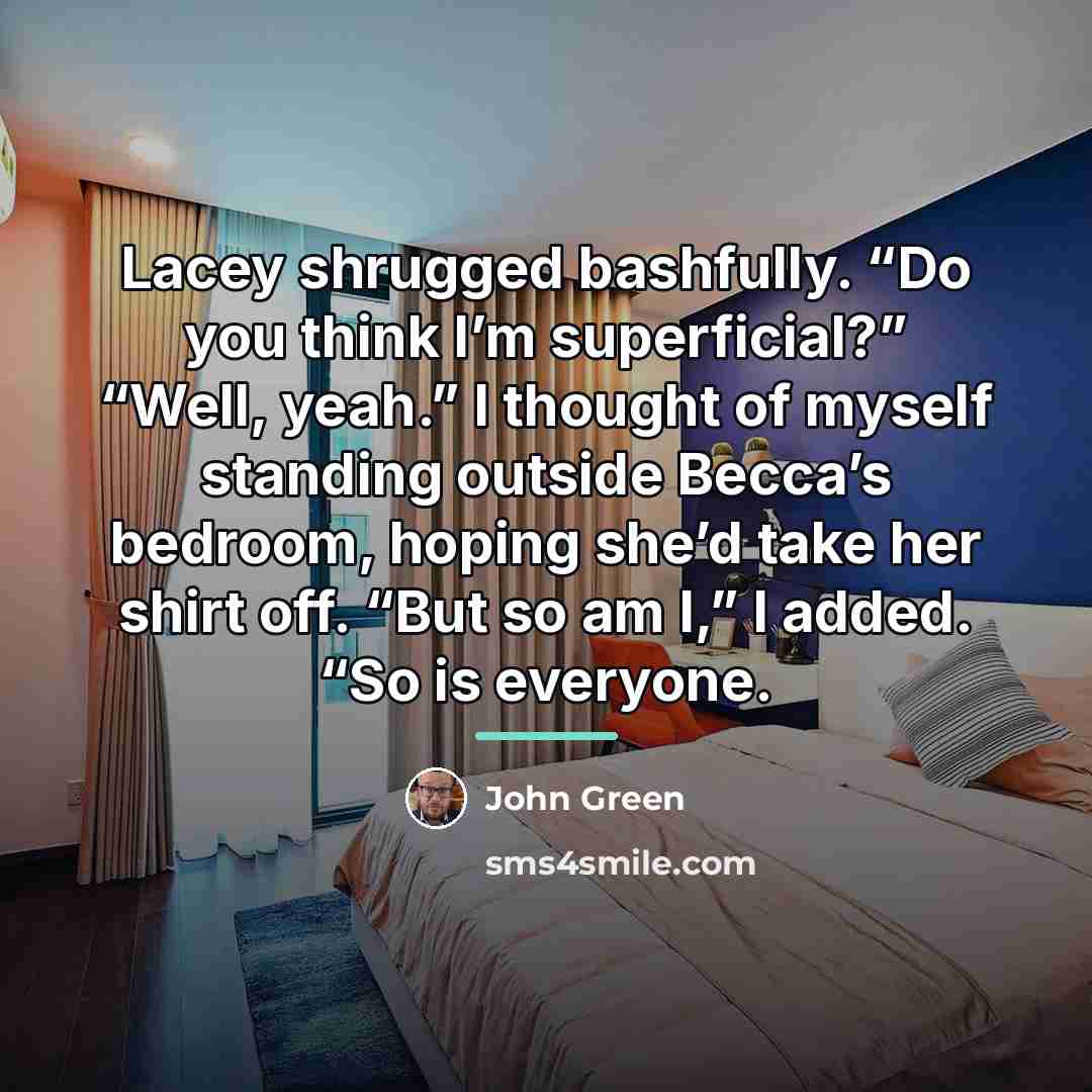 “Lacey shrugged bashfully. “Do you think I’m superficial?” “Well, yeah.”…” quote by John Green