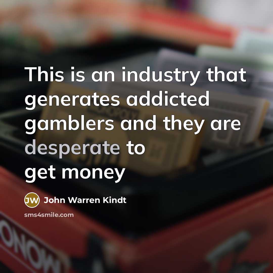 “This is an industry that generates addicted gamblers and they…” quote by John Warren Kindt