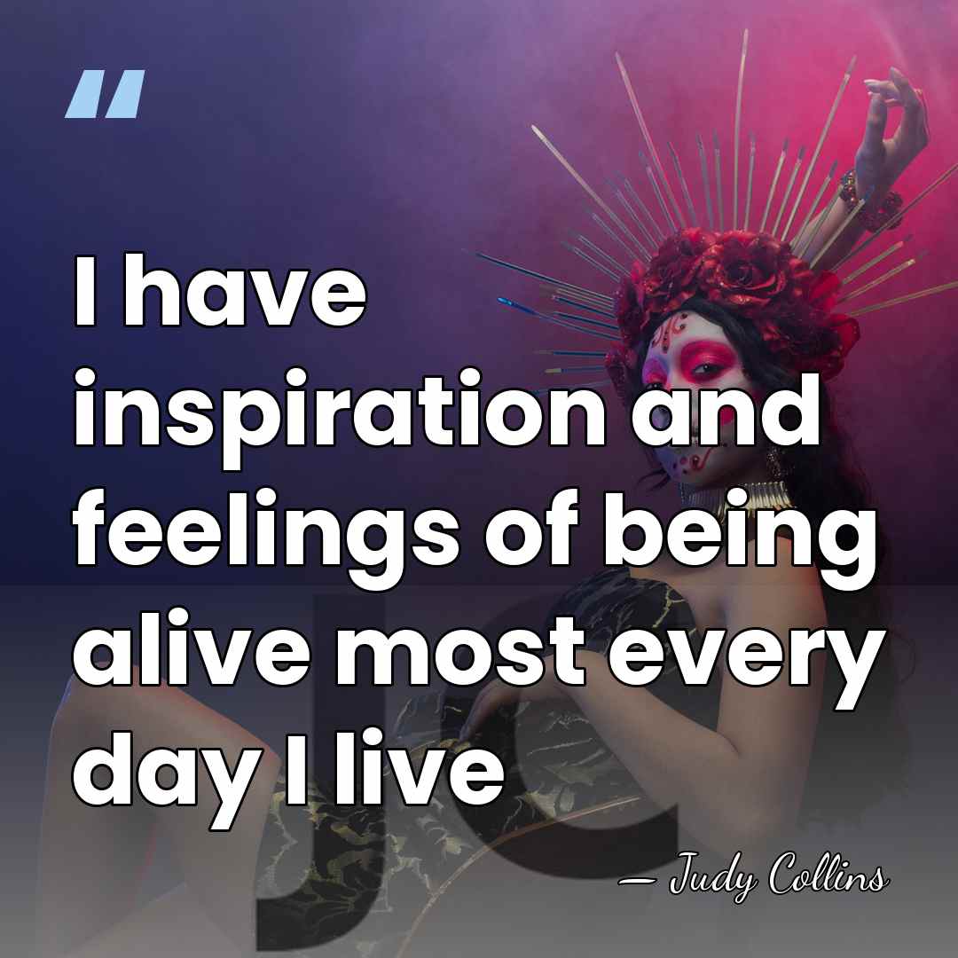 I have inspiration and feelings of being alive most every day I&hellip; - Judy Collins