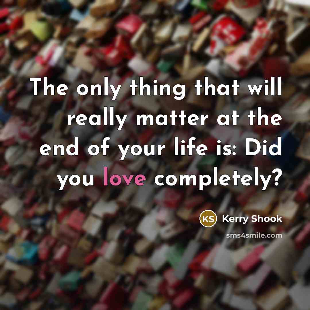 “The only thing that will really matter at the end of your life is: Did you love completely?” quote by Kerry Shook