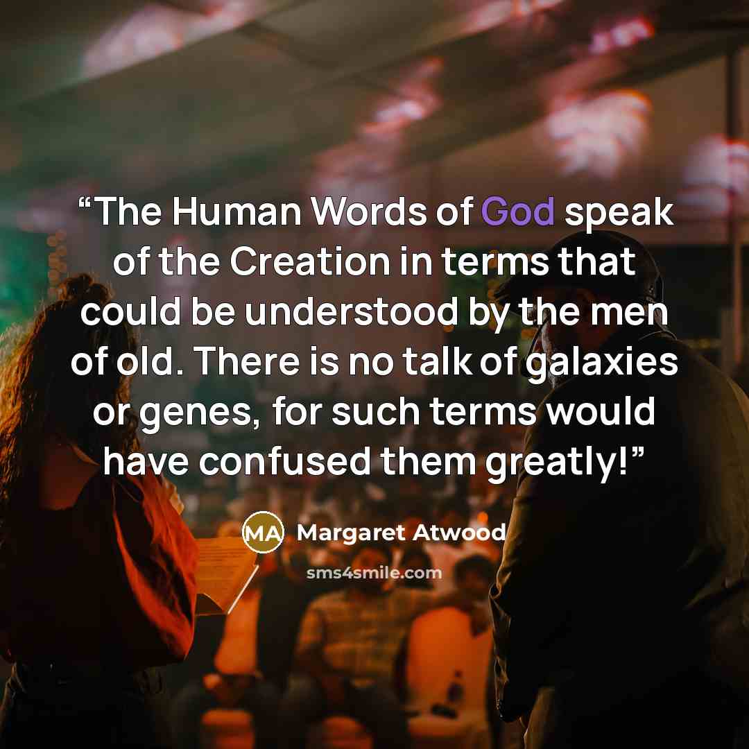 “The Human Words of God speak of the Creation in terms that could be understood by the men of old. There is no talk of galaxies or genes, for such terms would have confused them greatly!” quote by Margaret Atwood