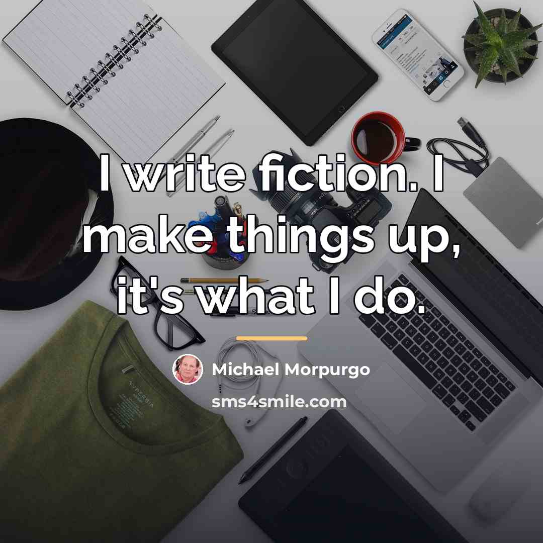 “I write fiction. I make things up, it's what I…” quote by Michael Morpurgo