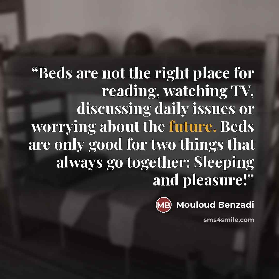 “Beds are not the right place for reading, watching TV, discussing daily issues or worrying about the future. Beds are only good for two things that always go together: Sleeping and pleasure!” quote by Mouloud Benzadi