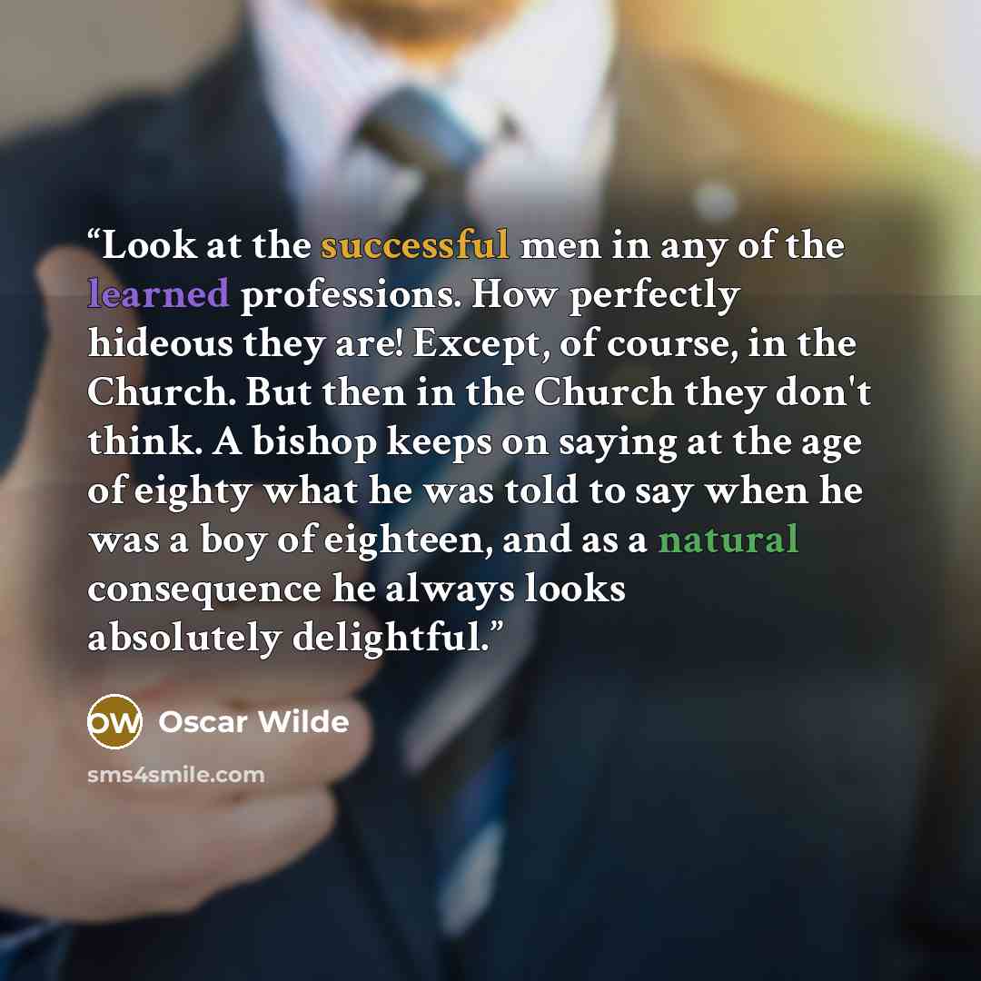 “Look at the successful men in any of the learned professions. How perfectly hideous they are! Except, of course, in the Church. But then in the Church they don't think. A bishop keeps on saying at the age of eighty what he was told to say when he was a boy of eighteen, and as a natural consequence…” quote by Oscar Wilde