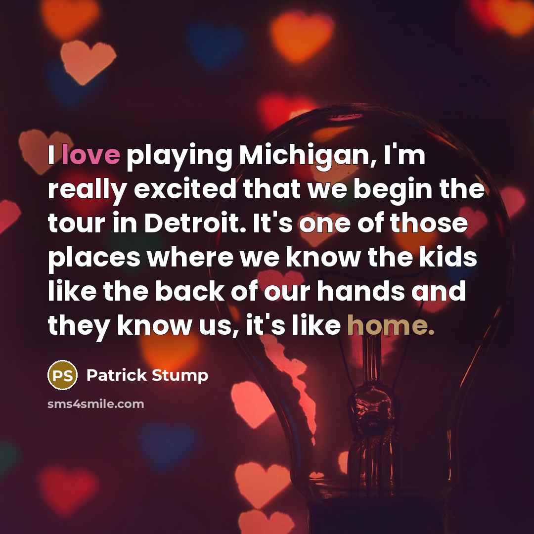“I love playing Michigan, I'm really excited that we begin the tour in Detroit. It's one of those places where we know the kids like the back of our hands and they know us, it's like home.” quote by Patrick Stump
