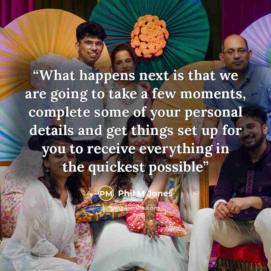 “What happens next is that we are going to take a few moments, complete some of your personal details and get things set up for you to receive everything in the quickest possible” quote by Phil M Jones