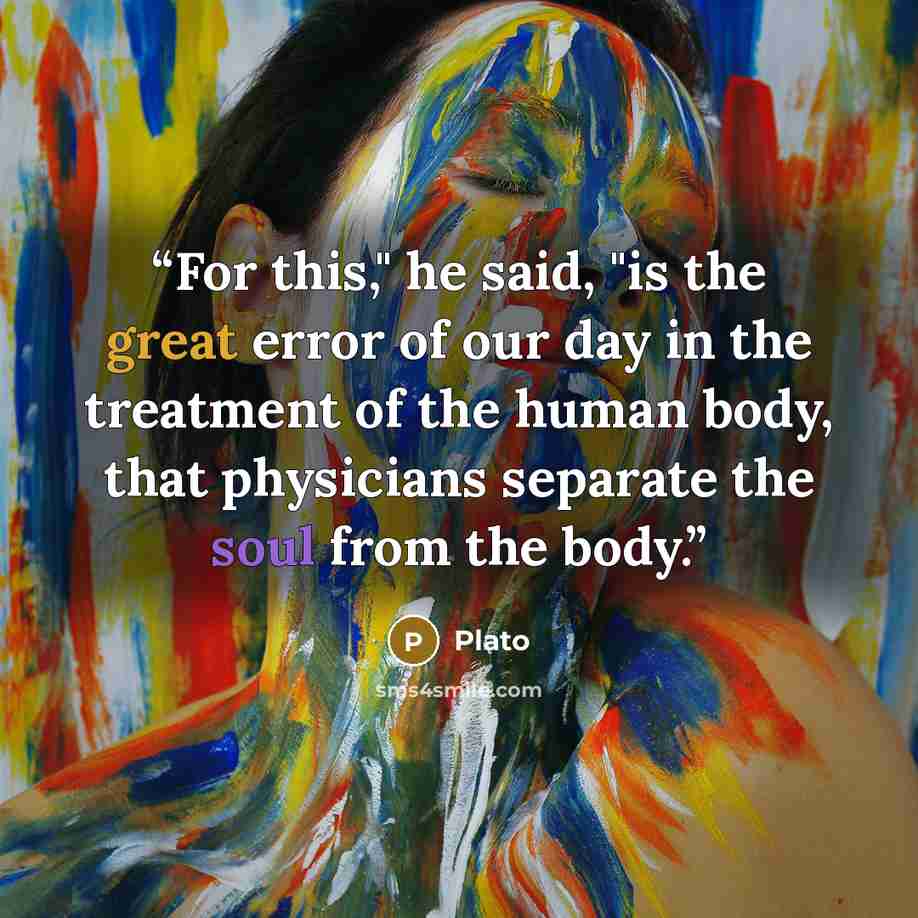 “For this," he said, "is the great error of our day in the treatment of the human body, that physicians separate the soul from the body.” quote by Plato