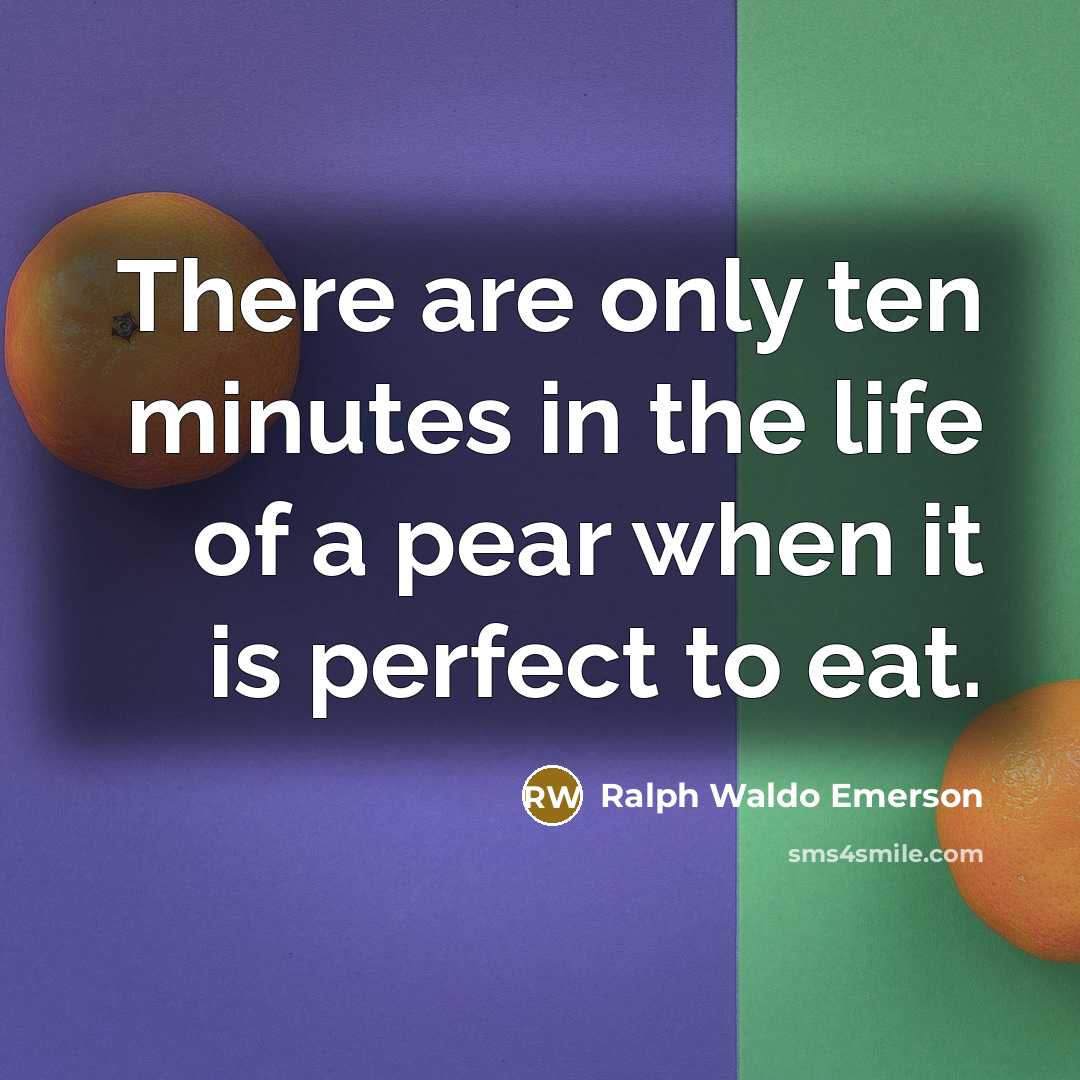 “There are only ten minutes in the life of a pear when it is perfect to eat.” quote by Ralph Waldo Emerson