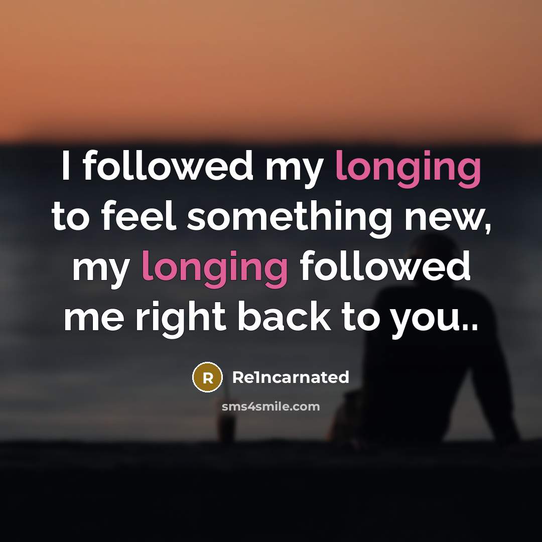 “I followed my longing to feel something new, my longing followed me right back to you..” quote by Re1ncarnated