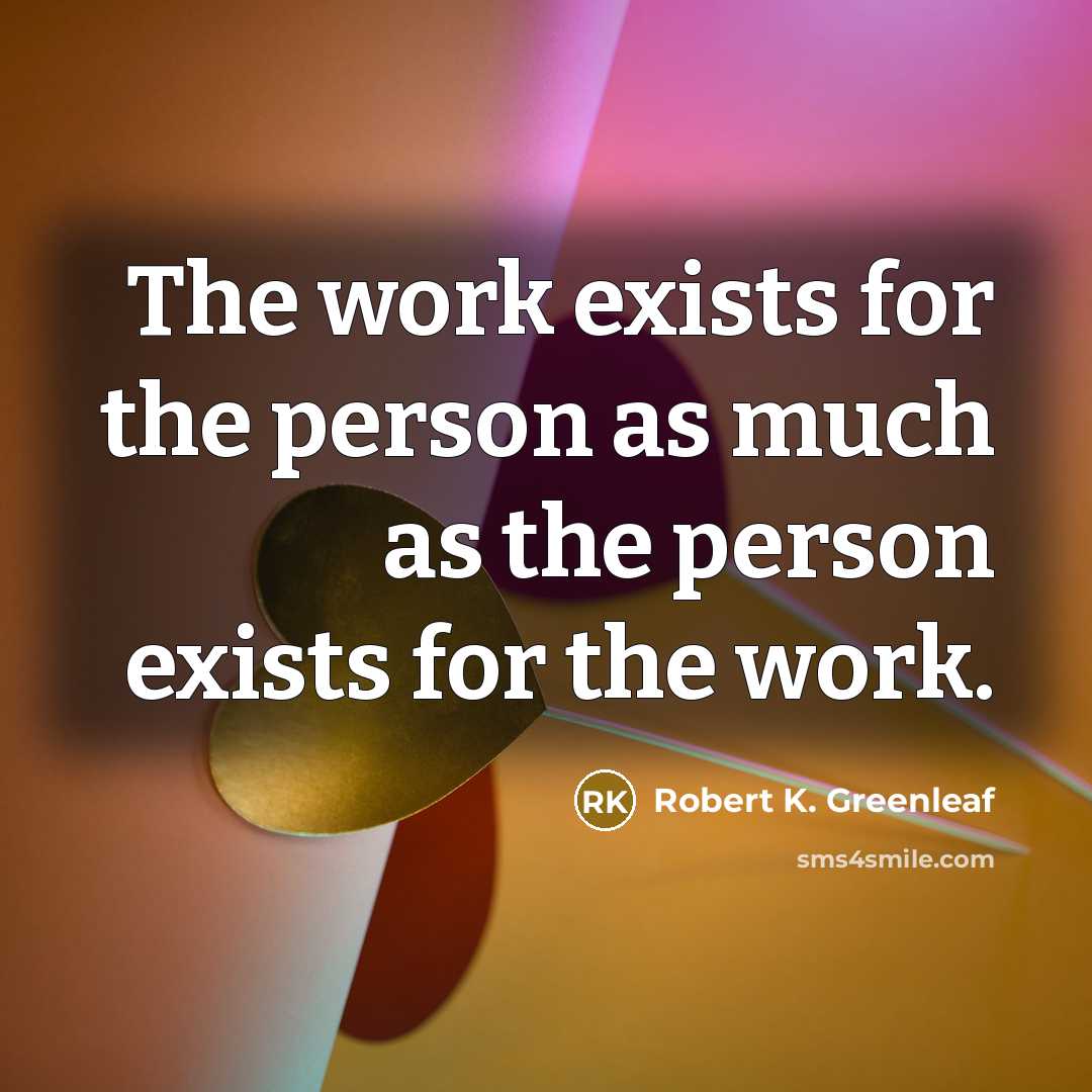 “The work exists for the person as much as the…” quote by Robert K. Greenleaf
