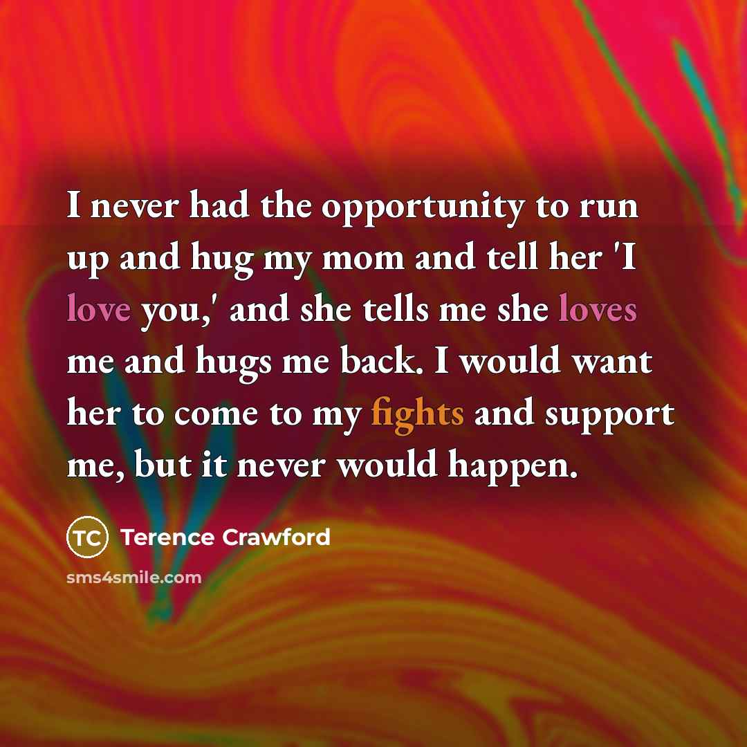 “I never had the opportunity to run up and hug my mom and tell her 'I love you,' and she tells me she loves me and hugs me back. I would want her to come to my fights and support me, but it never would happen.” quote by Terence Crawford