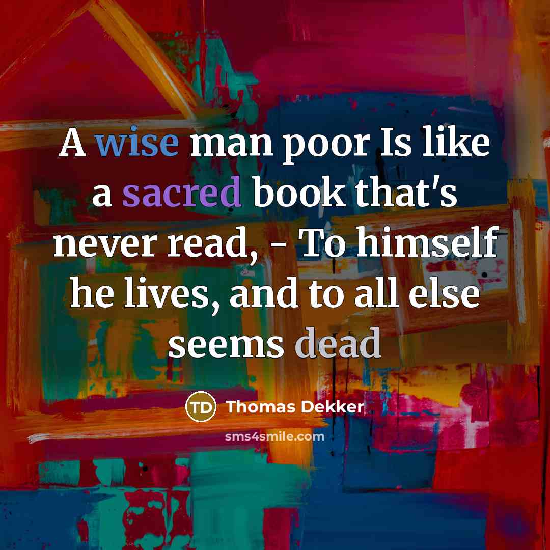 “A wise man poor Is like a sacred book that's never read, - To himself he lives, and to all else seems dead” quote by Thomas Dekker
