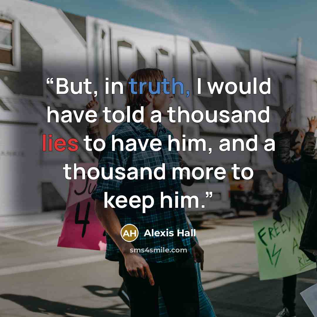 “But, in truth, I would have told a thousand lies to have him, and a thousand more to keep him.” quote by Alexis Hall