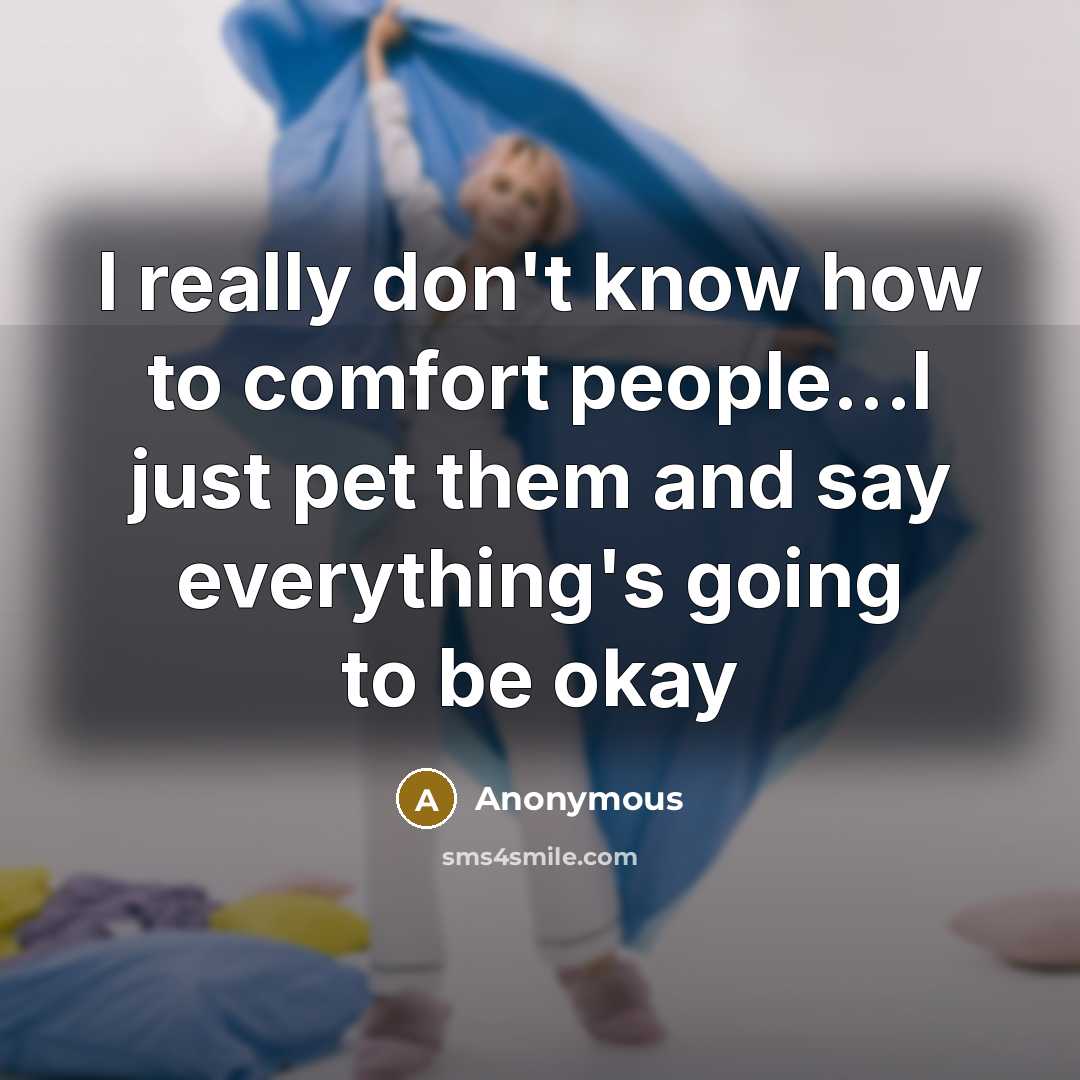 “I really don't know how to comfort people...I just pet them and say everything's going to be okay” quote by Anonymous