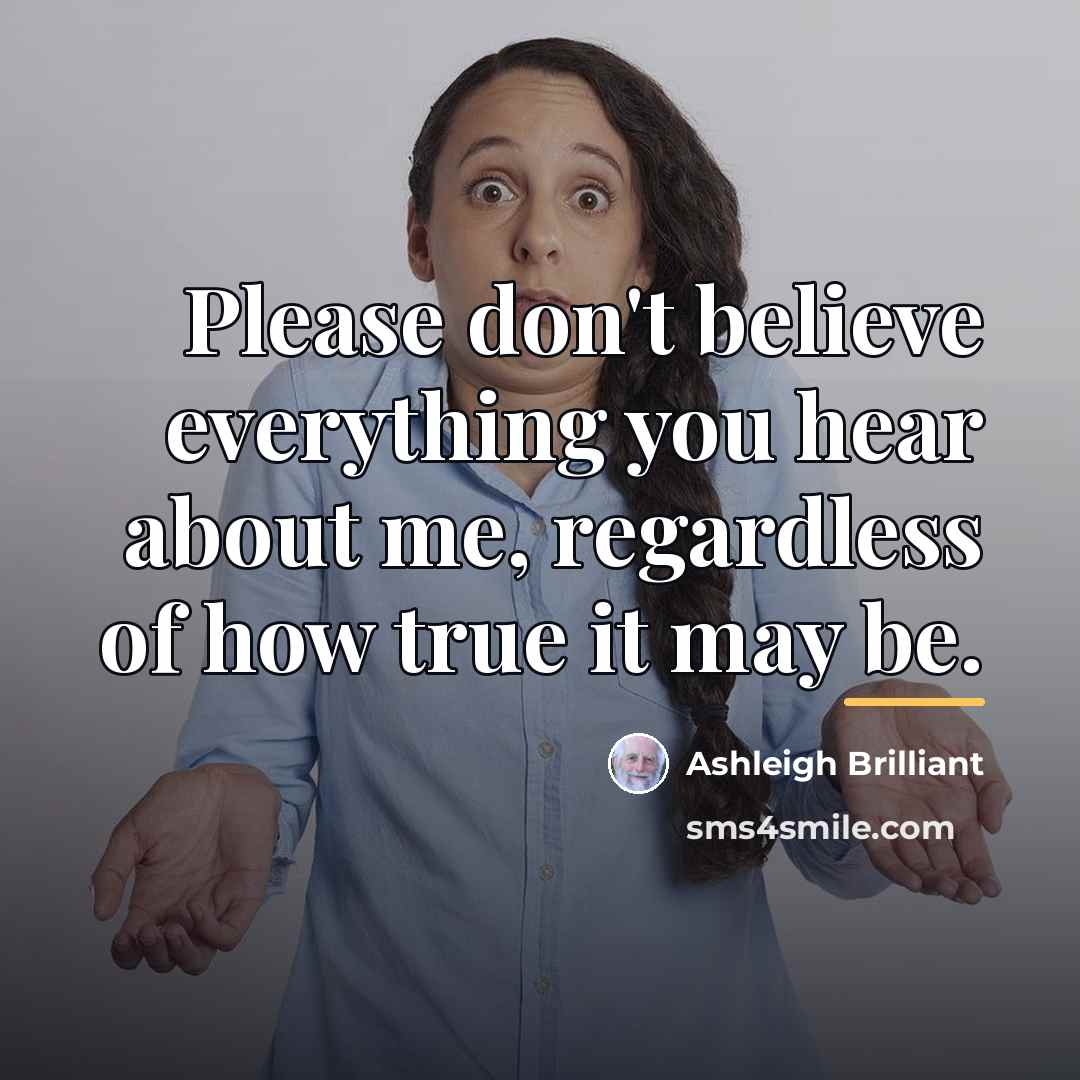 “Please don't believe everything you hear about me, regardless of…” quote by Ashleigh Brilliant