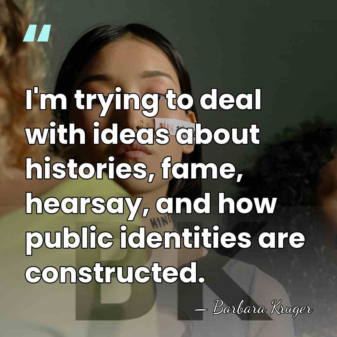 I'm trying to deal with ideas about histories, fame, hearsay, and how&hellip; - Barbara Kruger