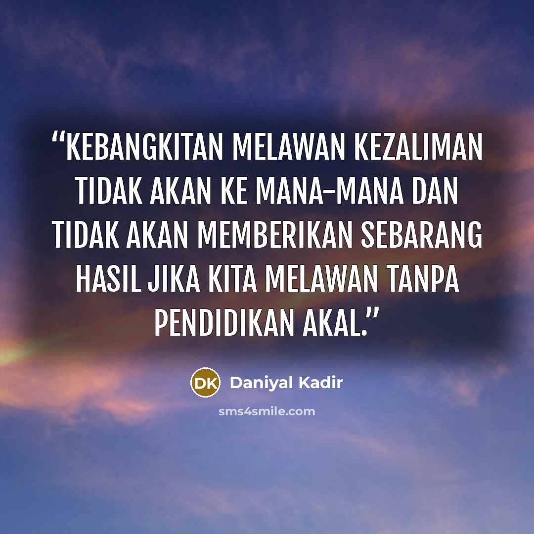 “Kebangkitan melawan kezaliman tidak akan ke mana-mana dan tidak akan memberikan sebarang hasil jika kita melawan tanpa pendidikan akal.” quote by Daniyal Kadir