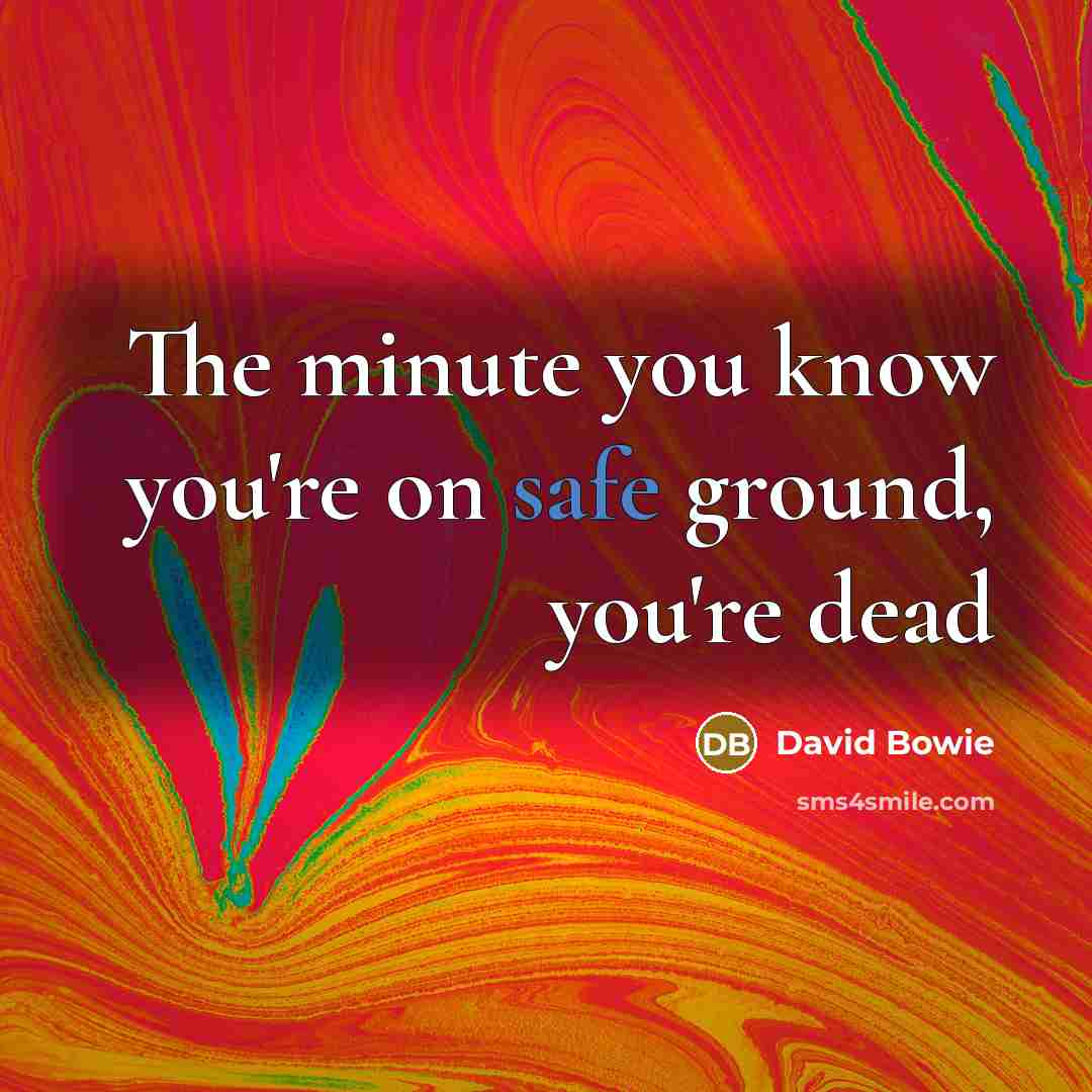 “The minute you know you're on safe ground, you're dead…” quote by David Bowie