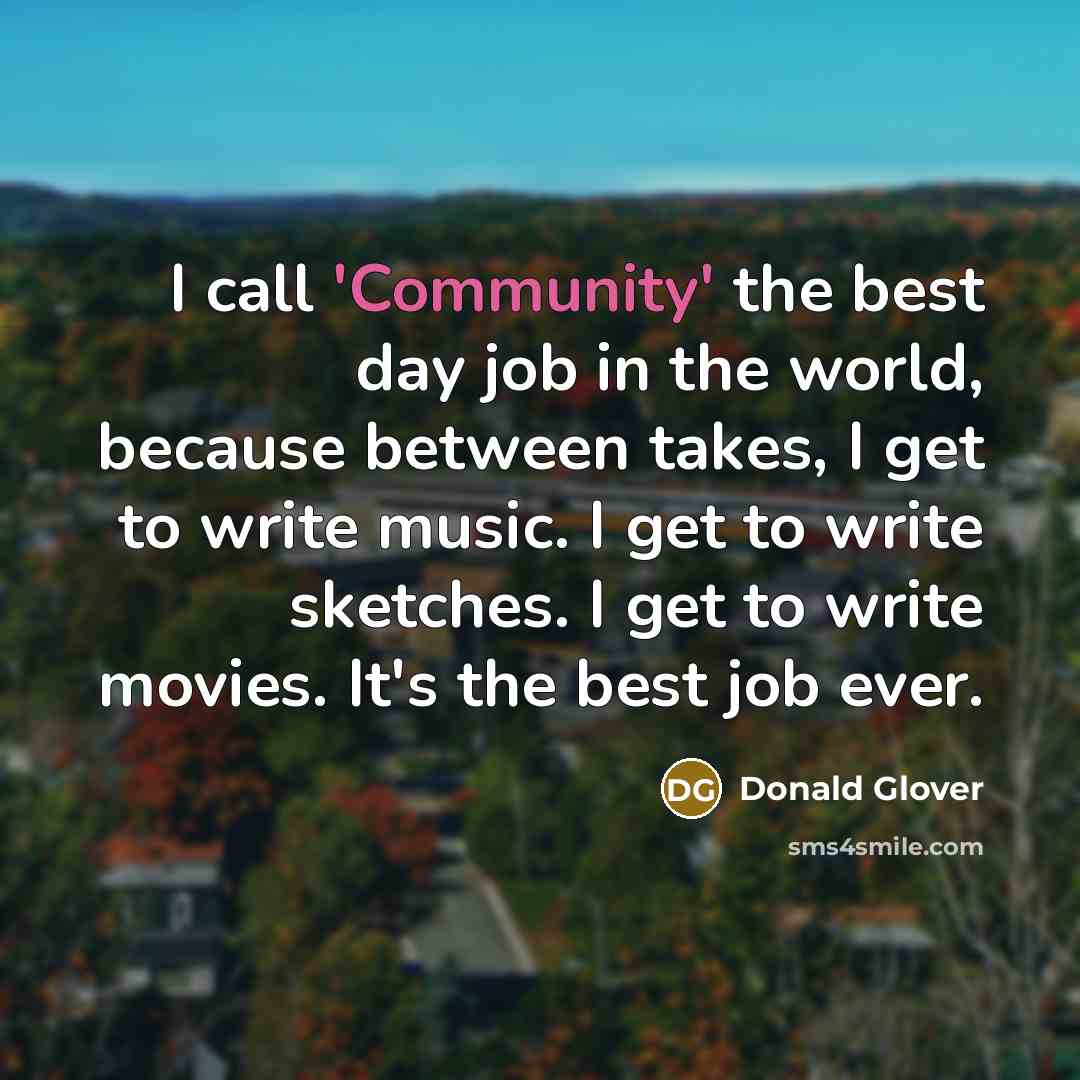 “I call 'Community' the best day job in the world, because between takes, I get to write music. I get to write sketches. I get to write movies. It's the best job ever.” quote by Donald Glover