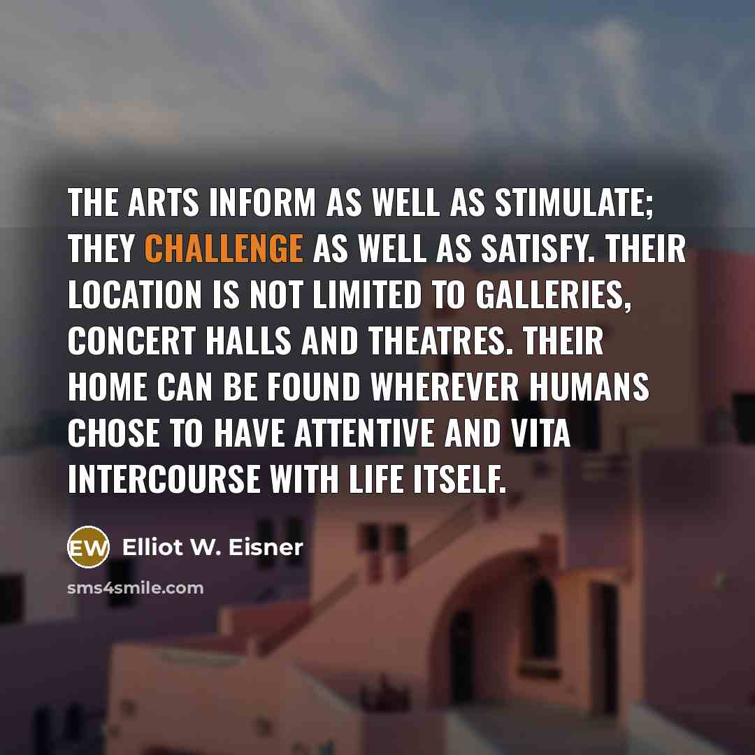 “The arts inform as well as stimulate; they challenge as…” quote by Elliot W. Eisner