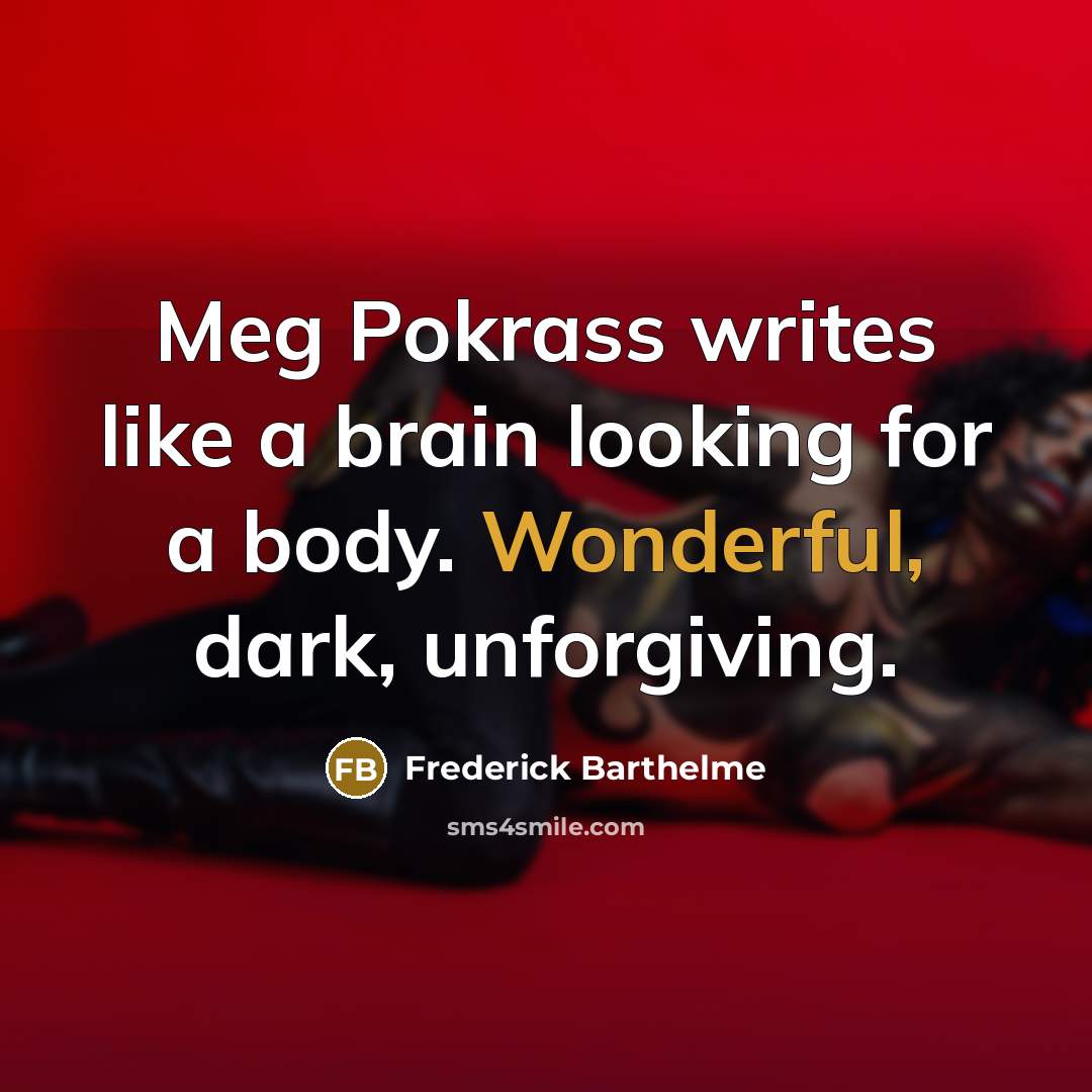 “Meg Pokrass writes like a brain looking for a body.…” quote by Frederick Barthelme