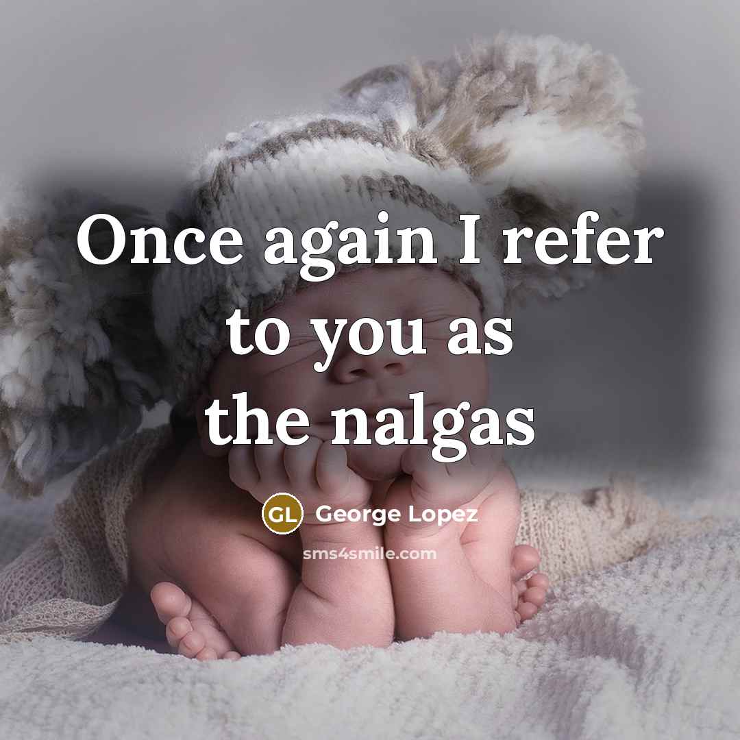 “Once again I refer to you as the nalgas…” quote by George Lopez