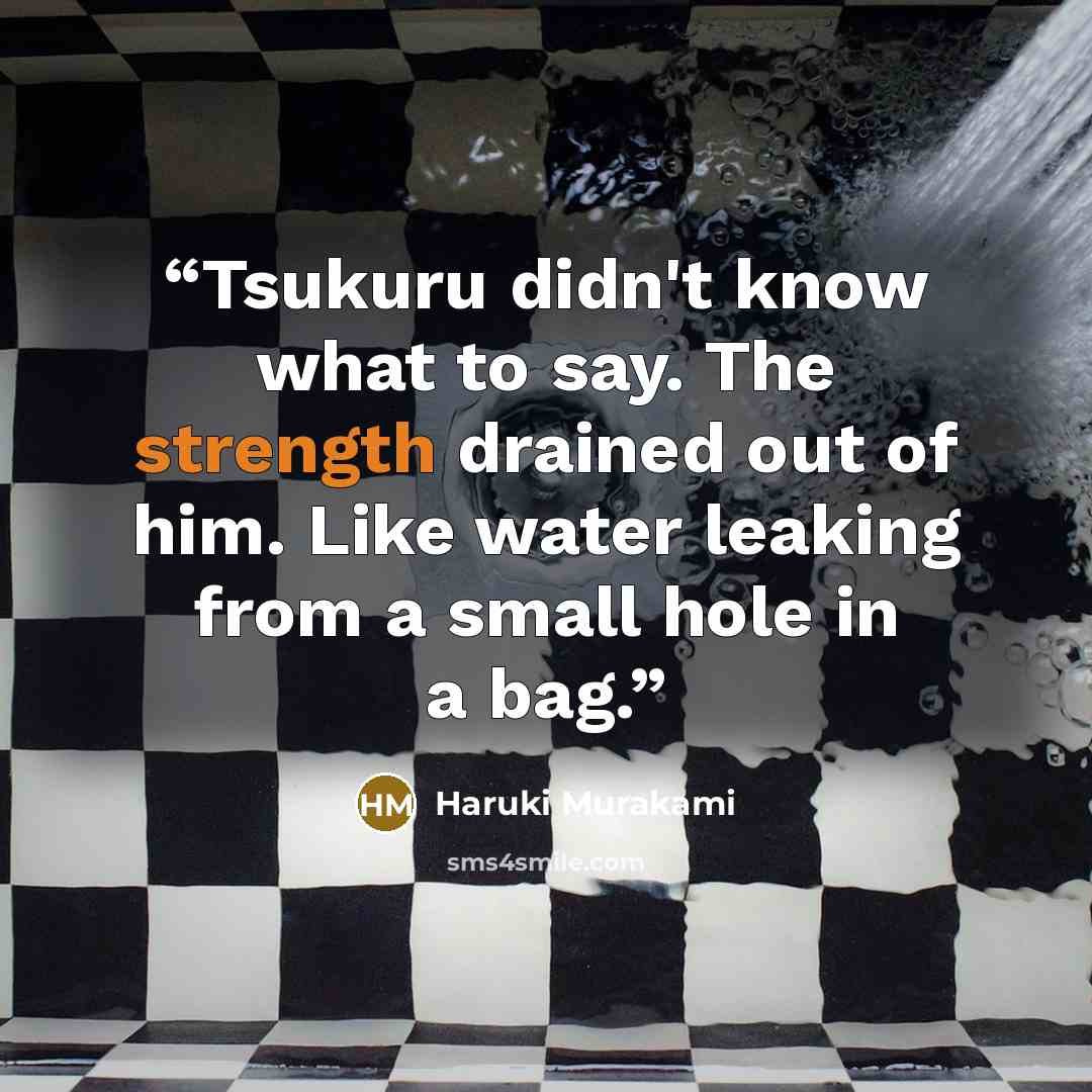 “Tsukuru didn't know what to say. The strength drained out of him. Like water leaking from a small hole in a bag.” quote by Haruki Murakami