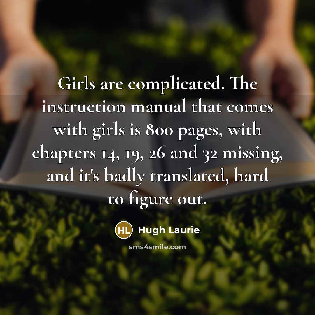 “Girls are complicated. The instruction manual that comes with girls…” quote by Hugh Laurie