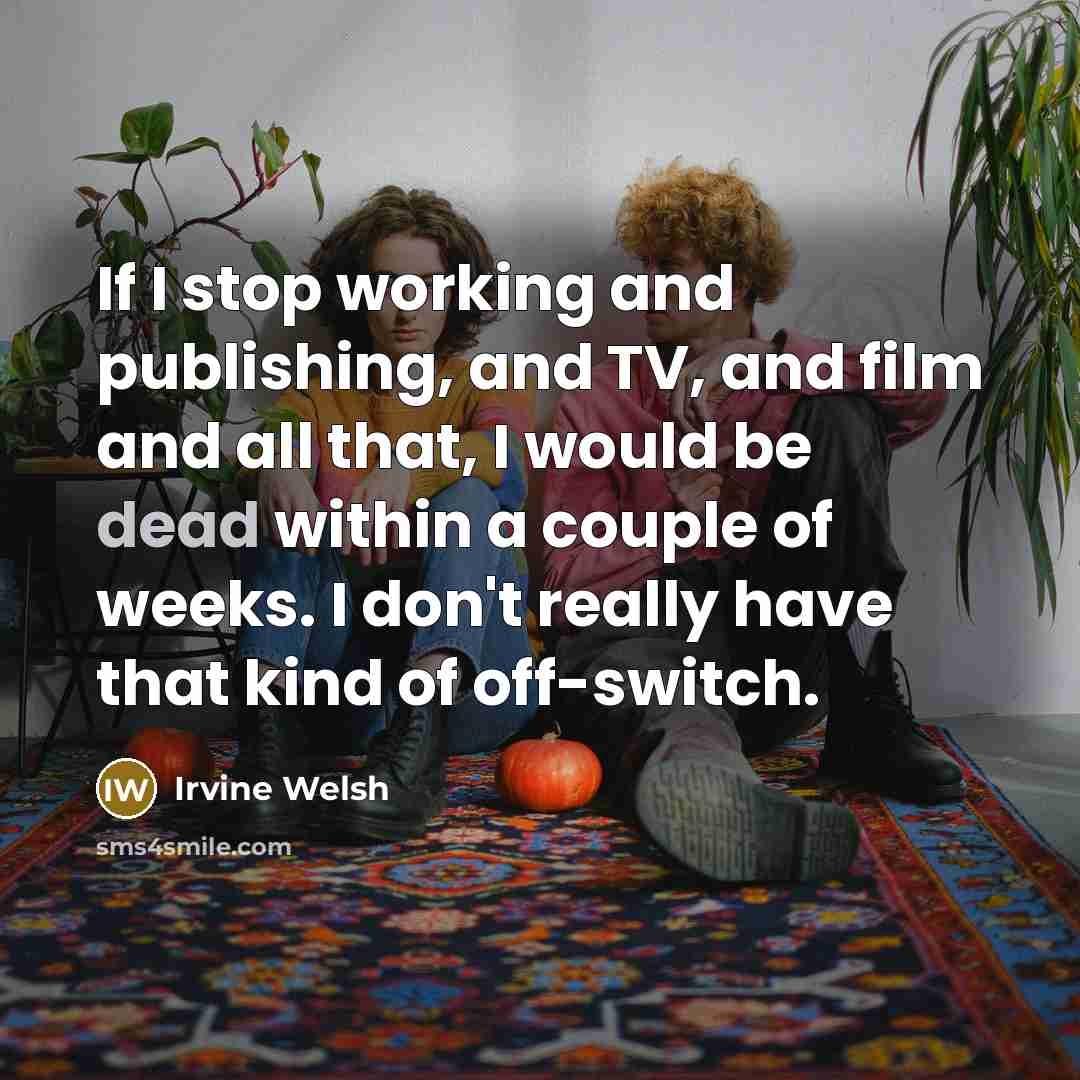 “If I stop working and publishing, and TV, and film…” quote by Irvine Welsh