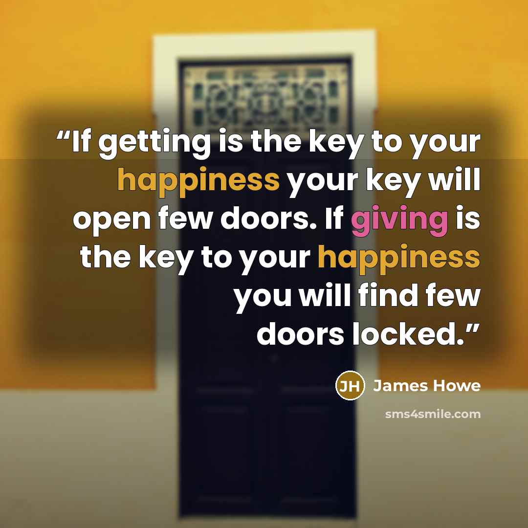“If getting is the key to your happiness your key will open few doors. If giving is the key to your happiness you will find few doors locked.” quote by James Howe