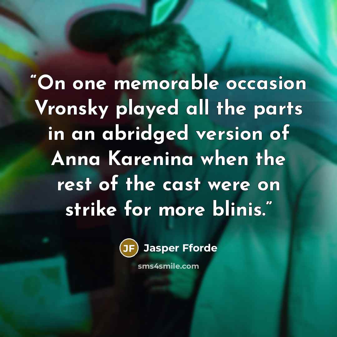 “On one memorable occasion Vronsky played all the parts in an abridged version of Anna Karenina when the rest of the cast were on strike for more blinis.” quote by Jasper Fforde