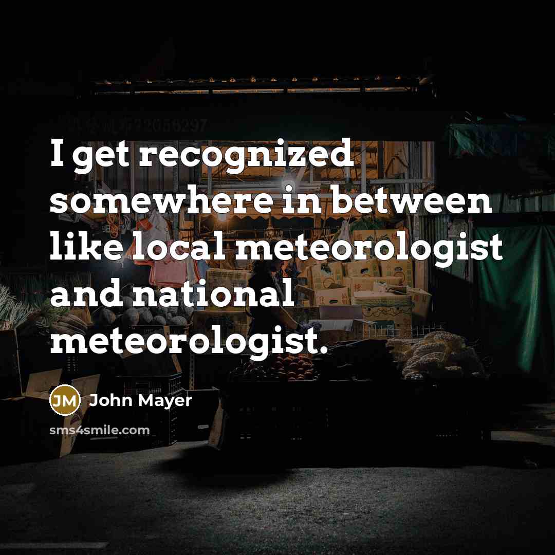 “I get recognized somewhere in between like local meteorologist and national meteorologist.” quote by John Mayer