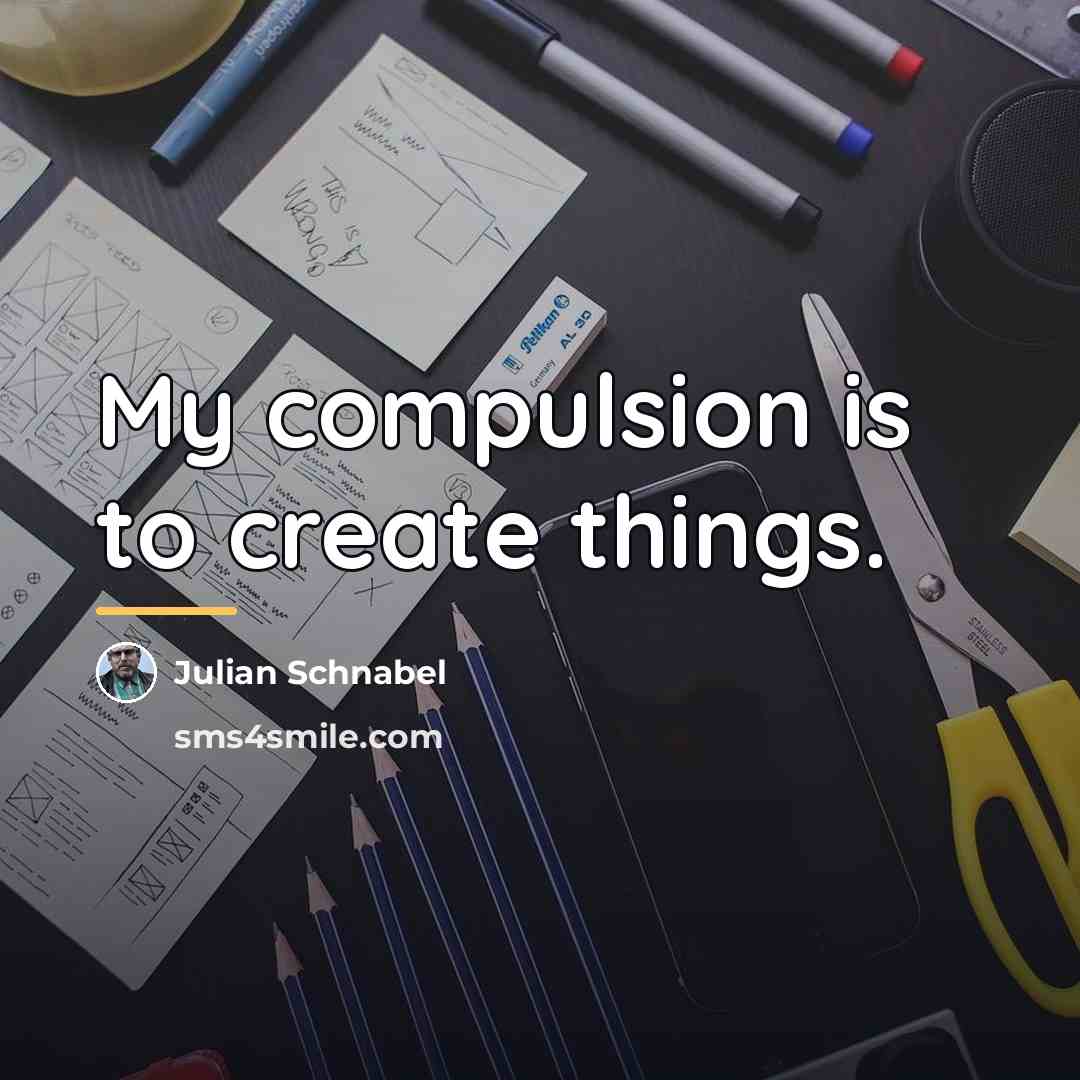 “My compulsion is to create things.…” quote by Julian Schnabel