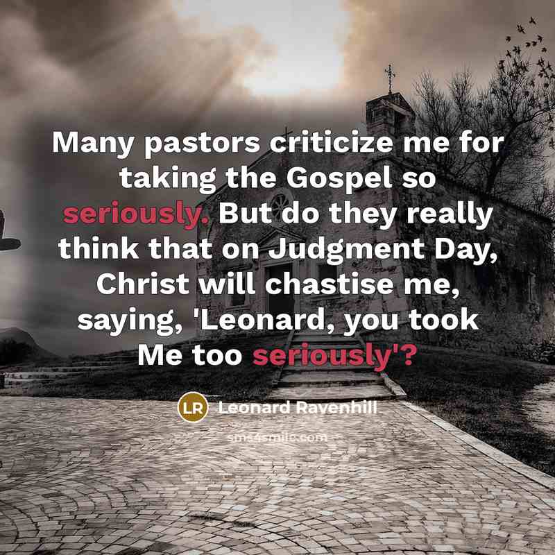 “Many pastors criticize me for taking the Gospel so seriously. But do they really think that on Judgment Day, Christ will chastise me, saying, 'Leonard, you took Me too seriously'?” quote by Leonard Ravenhill