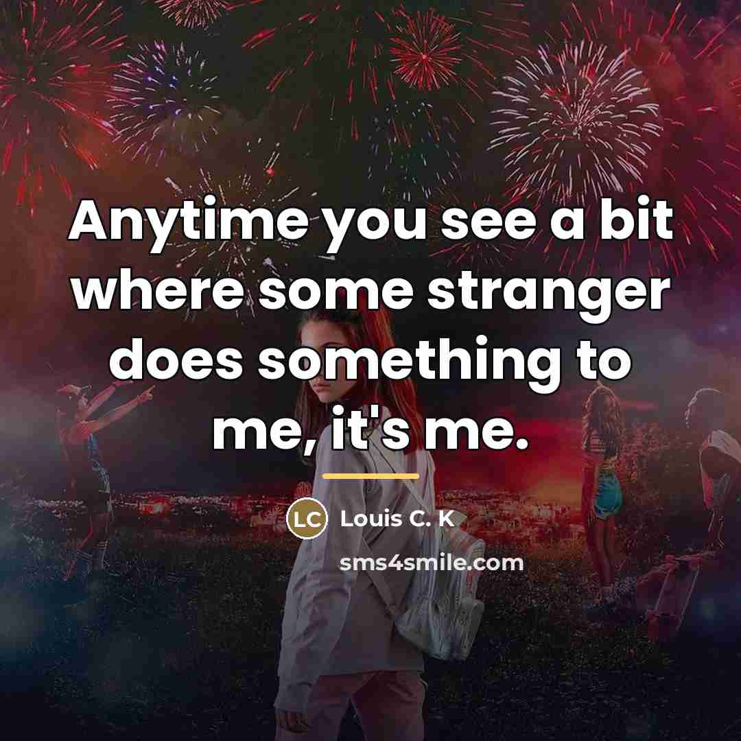 “Anytime you see a bit where some stranger does something…” quote by Louis C. K