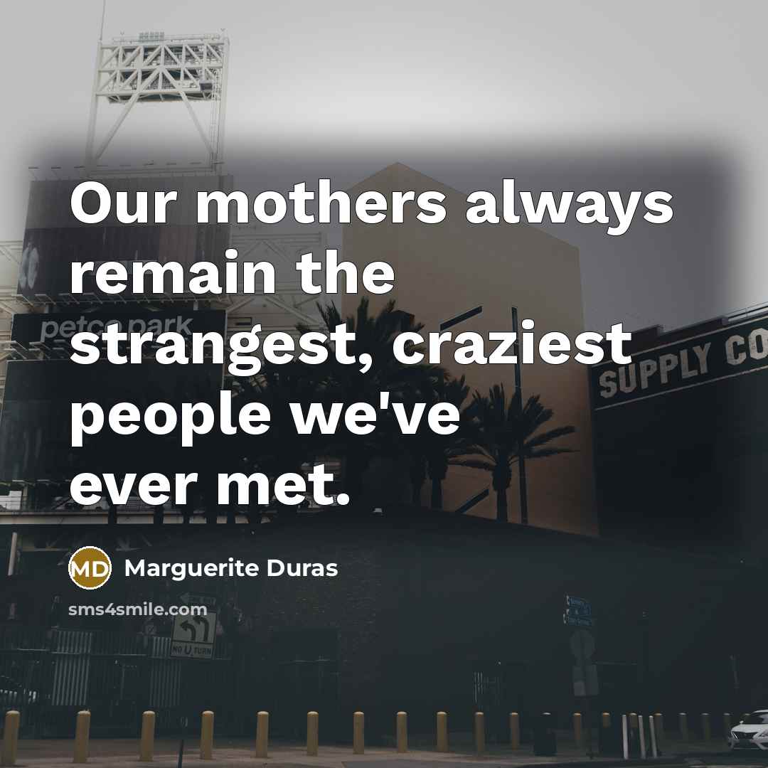 “Our mothers always remain the strangest, craziest people we've ever met.” quote by Marguerite Duras