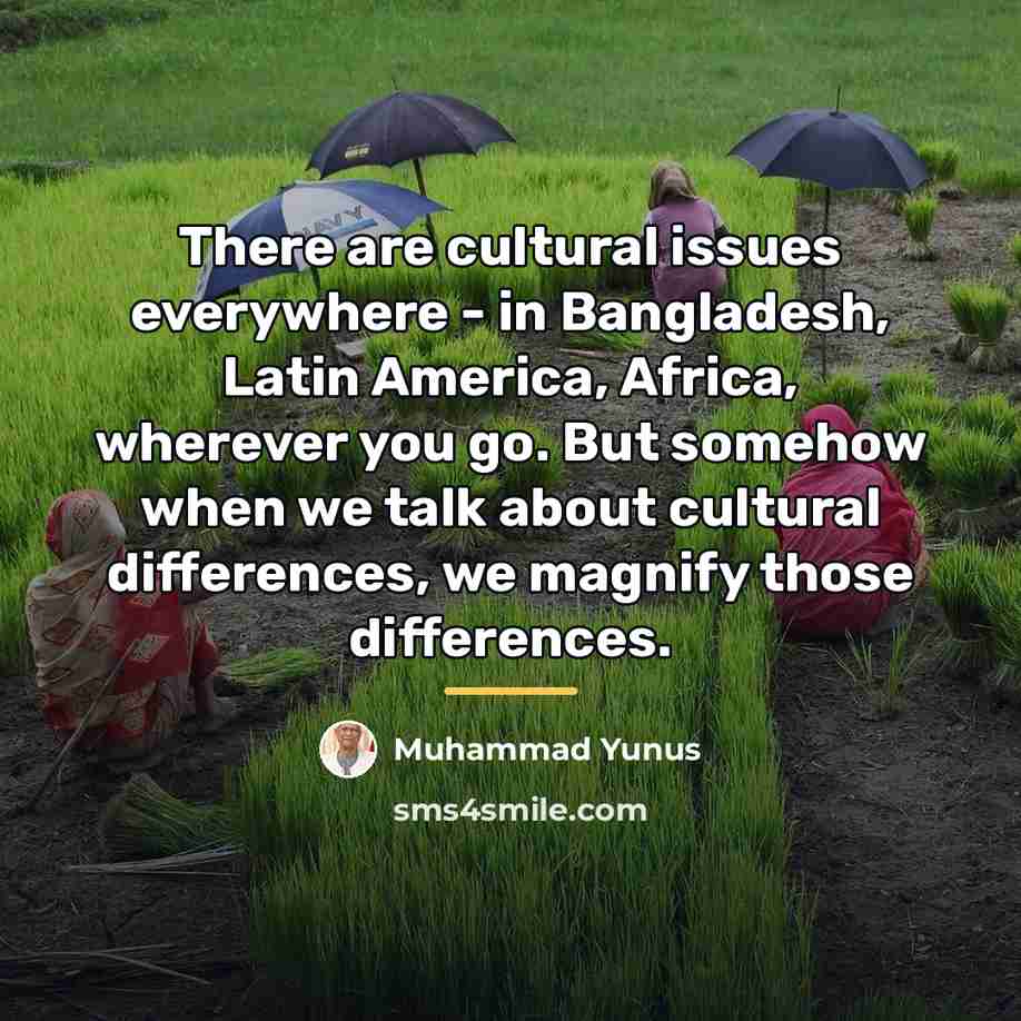 “There are cultural issues everywhere - in Bangladesh, Latin America,…” quote by Muhammad Yunus
