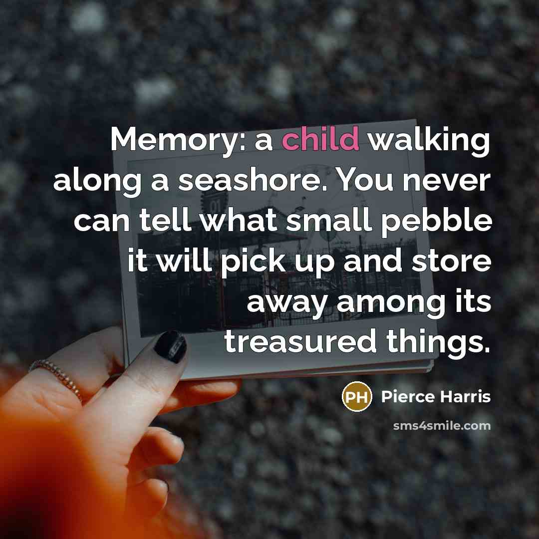 “Memory: a child walking along a seashore. You never can tell what small pebble it will pick up and store away among its treasured things.” quote by Pierce Harris