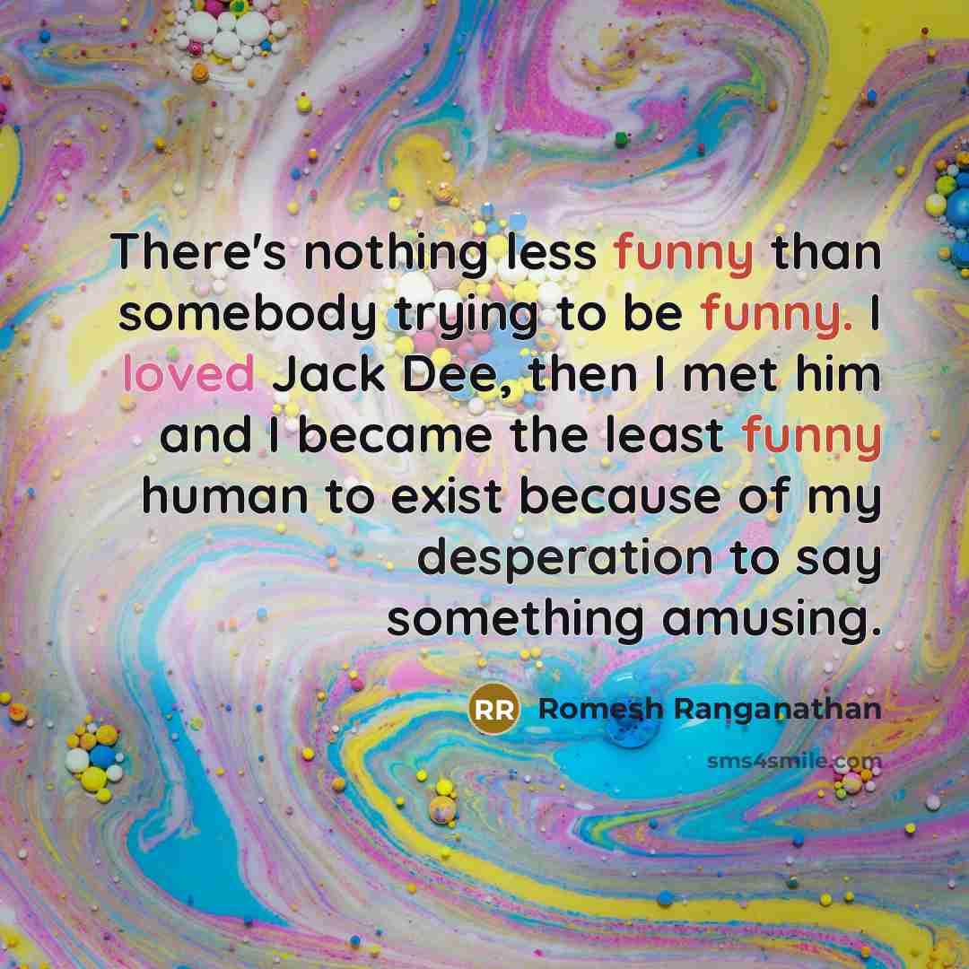“There's nothing less funny than somebody trying to be funny. I loved Jack Dee, then I met him and I became the least funny human to exist because of my desperation to say something amusing.” quote by Romesh Ranganathan