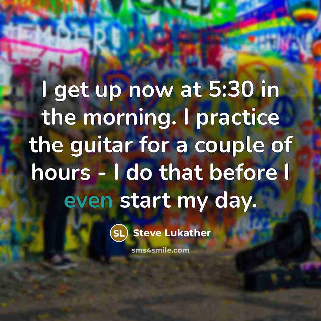 “I get up now at 5:30 in the morning. I…” quote by Steve Lukather