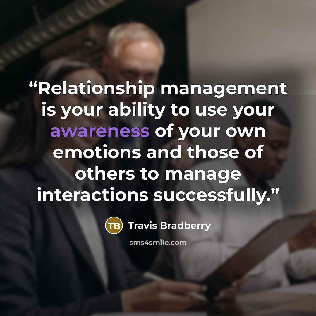“Relationship management is your ability to use your awareness of your own emotions and those of others to manage interactions successfully.” quote by Travis Bradberry