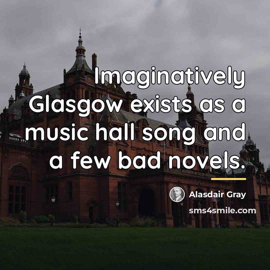 “Imaginatively Glasgow exists as a music hall song and a…” quote by Alasdair Gray
