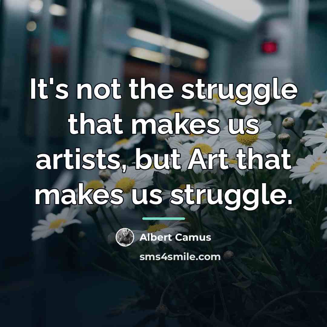 “It's not the struggle that makes us artists, but Art…” quote by Albert Camus