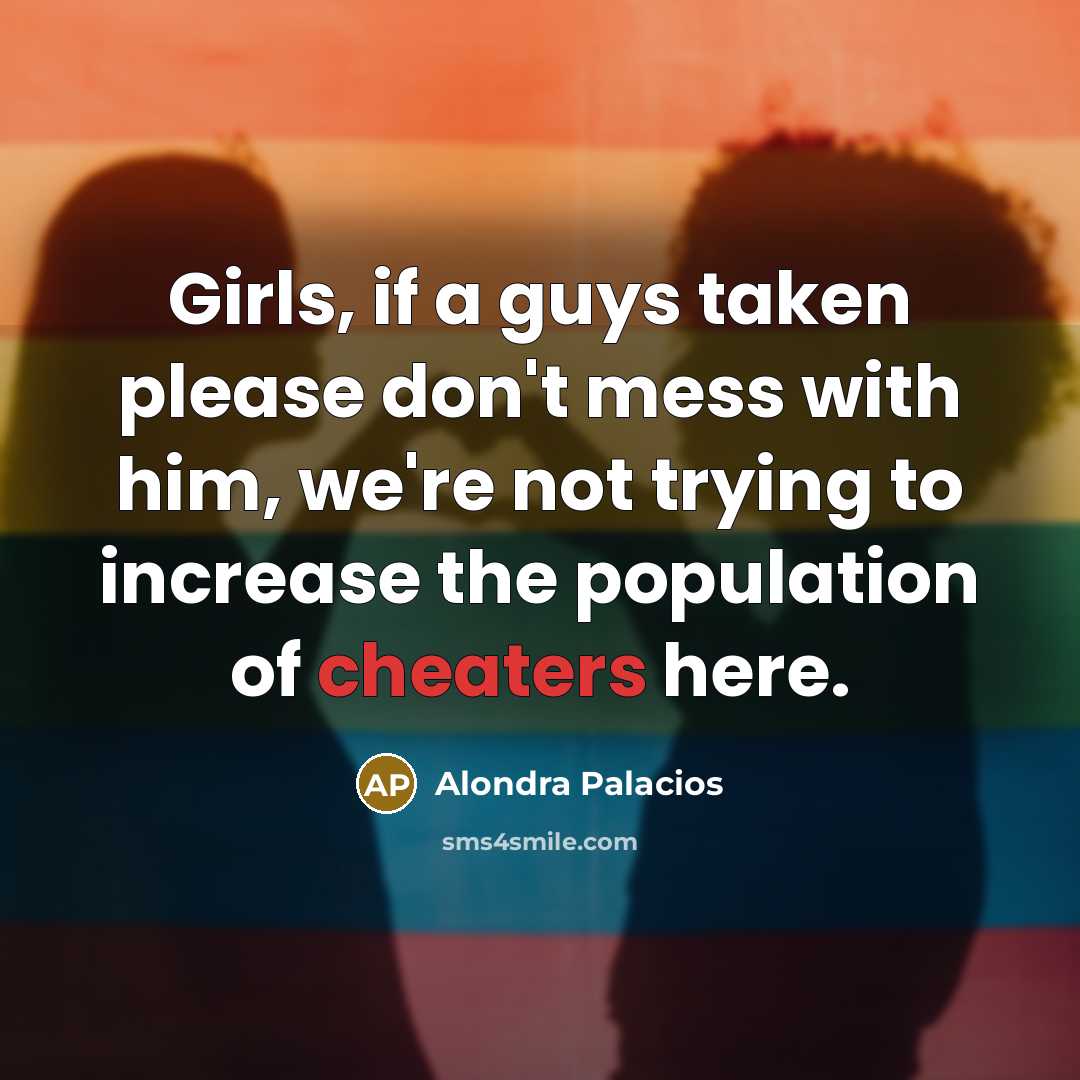 “Girls, if a guys taken please don't mess with him, we're not trying to increase the population of cheaters here.” quote by Alondra Palacios