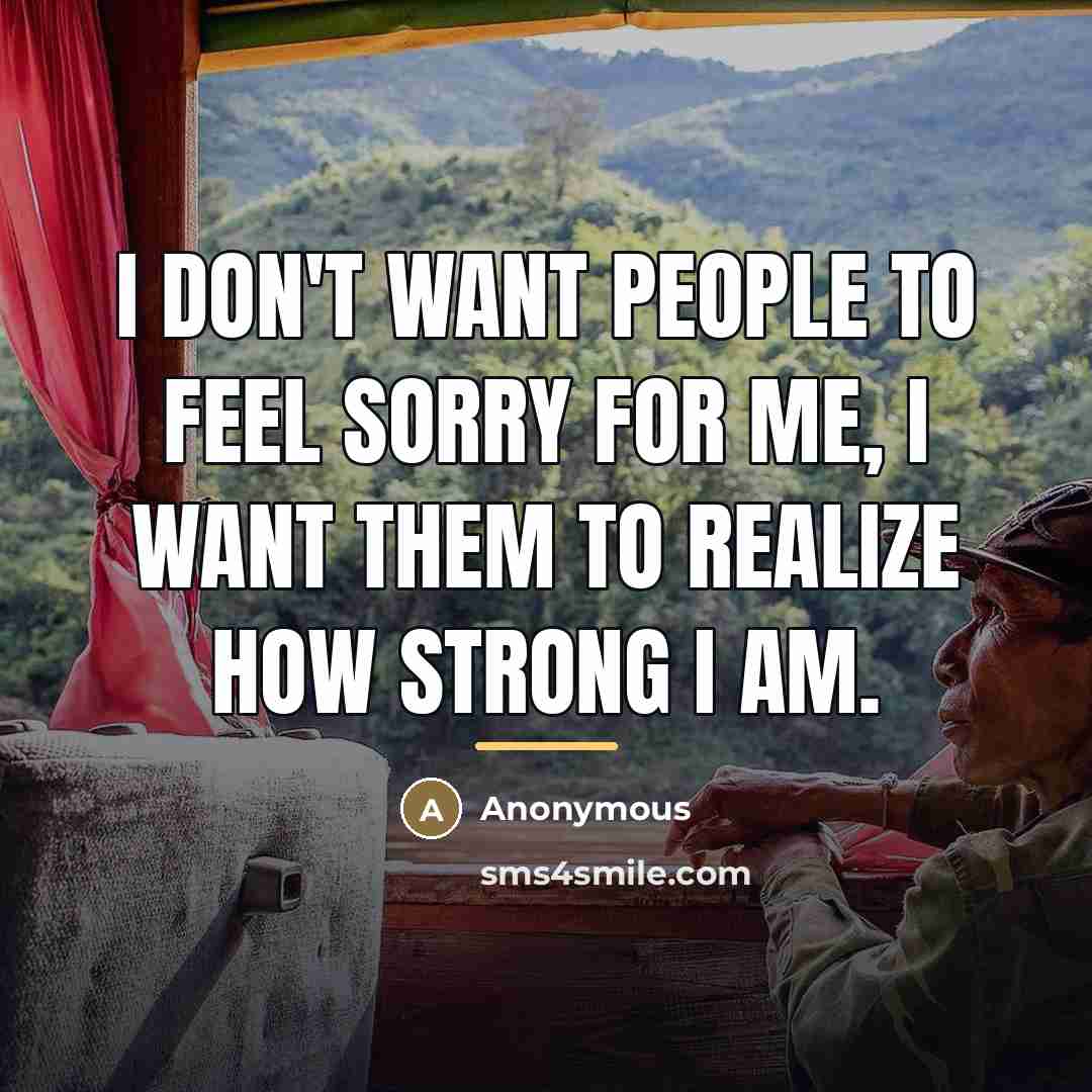 “I don't want people to feel sorry for me, I…” quote by Anonymous