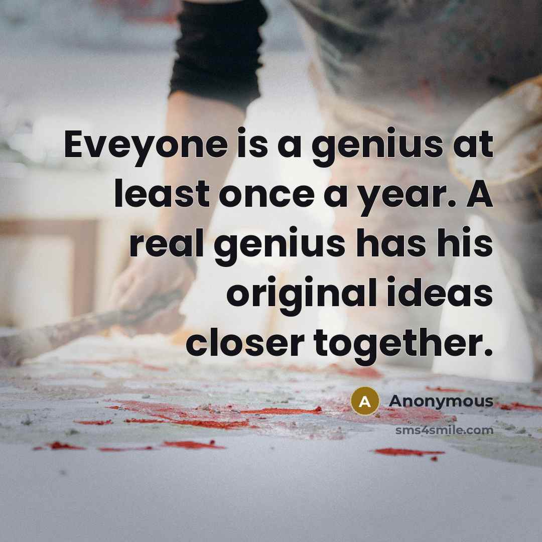 “Eveyone is a genius at least once a year. A real genius has his original ideas closer together.” quote by Anonymous