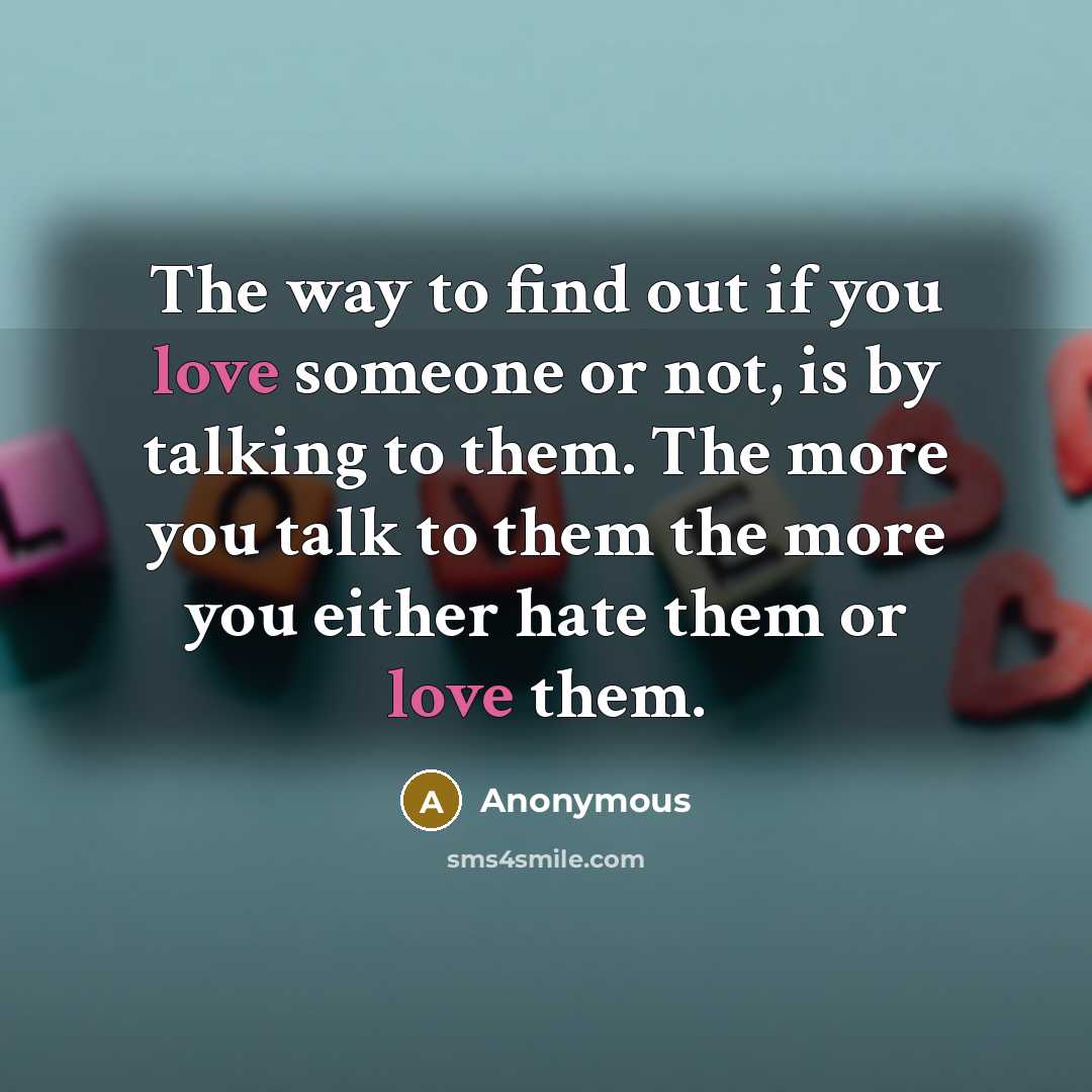 “The way to find out if you love someone or not, is by talking to them. The more you talk to them the more you either hate them or love them.” quote by Anonymous
