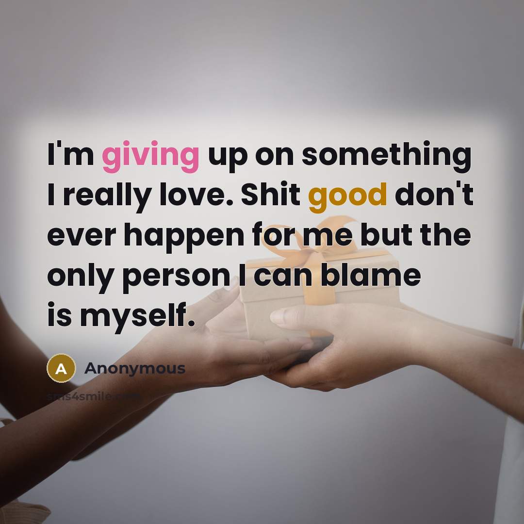 “I'm giving up on something I really love. Shit good…” quote by Anonymous