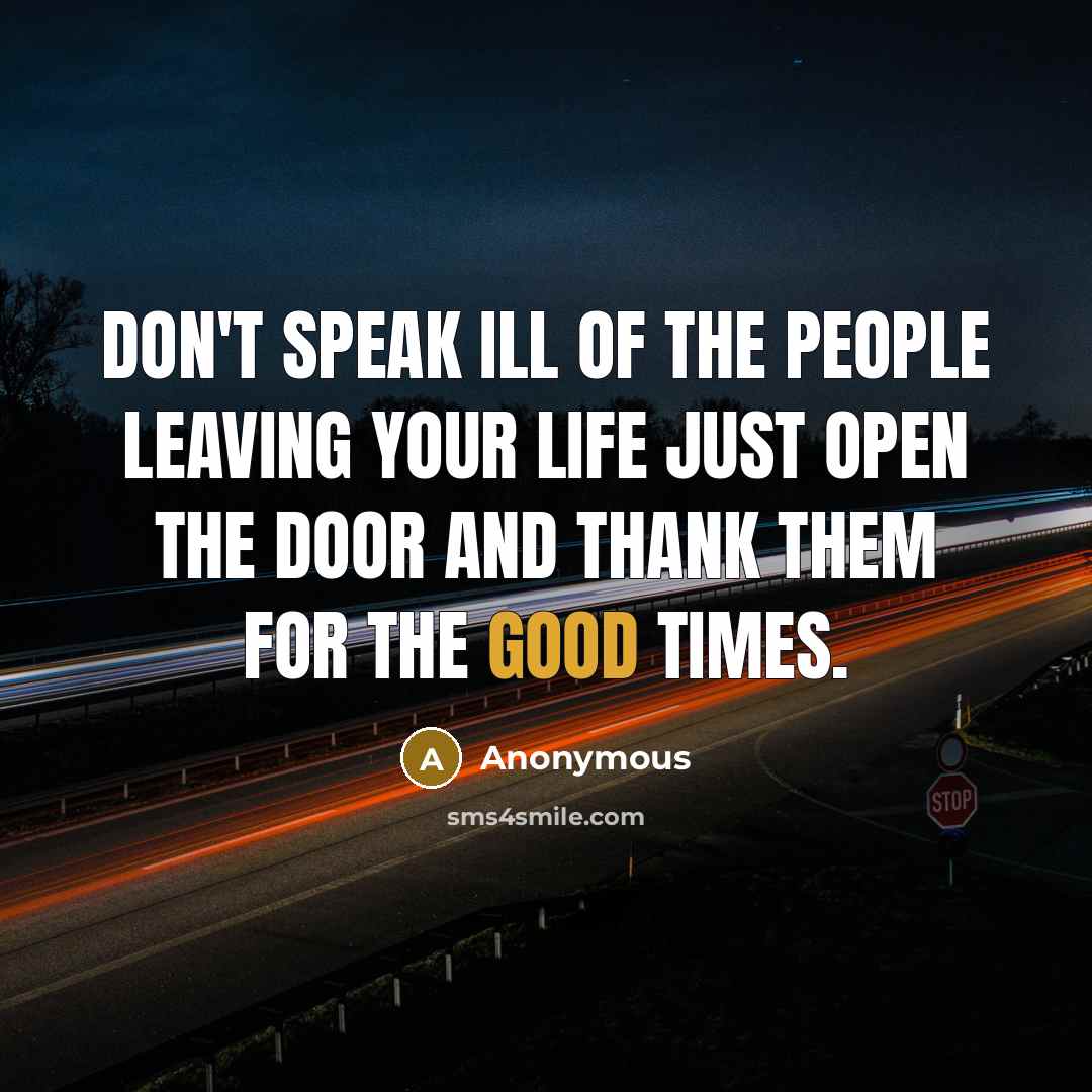 “Don't speak ill of the people leaving your life just open the door and thank them for the good times.” quote by Anonymous